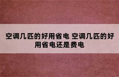 空调几匹的好用省电 空调几匹的好用省电还是费电